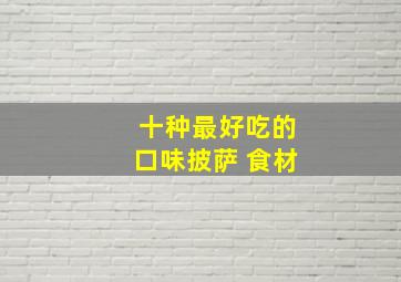 十种最好吃的口味披萨 食材